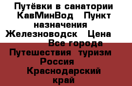 Путёвки в санатории КавМинВод › Пункт назначения ­ Железноводск › Цена ­ 2 000 - Все города Путешествия, туризм » Россия   . Краснодарский край